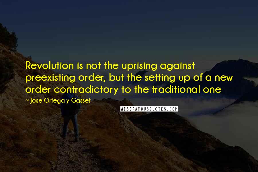 Jose Ortega Y Gasset Quotes: Revolution is not the uprising against preexisting order, but the setting up of a new order contradictory to the traditional one