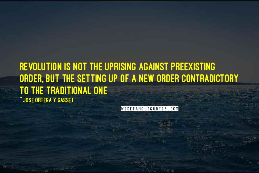Jose Ortega Y Gasset Quotes: Revolution is not the uprising against preexisting order, but the setting up of a new order contradictory to the traditional one