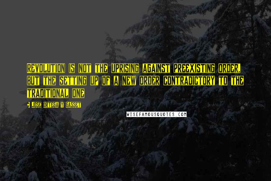 Jose Ortega Y Gasset Quotes: Revolution is not the uprising against preexisting order, but the setting up of a new order contradictory to the traditional one