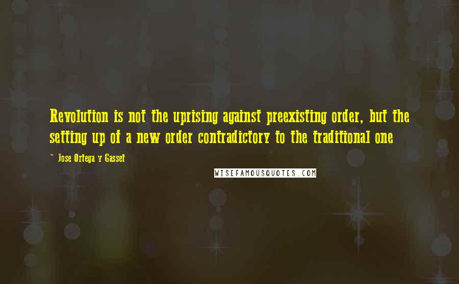 Jose Ortega Y Gasset Quotes: Revolution is not the uprising against preexisting order, but the setting up of a new order contradictory to the traditional one