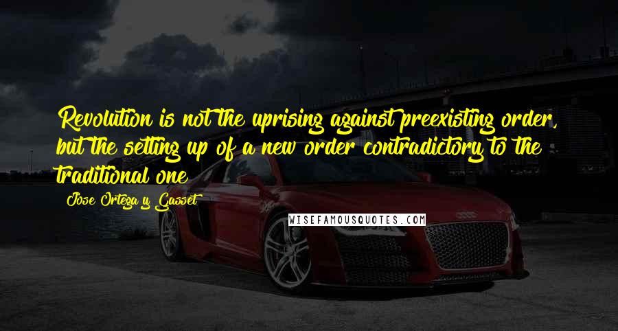 Jose Ortega Y Gasset Quotes: Revolution is not the uprising against preexisting order, but the setting up of a new order contradictory to the traditional one