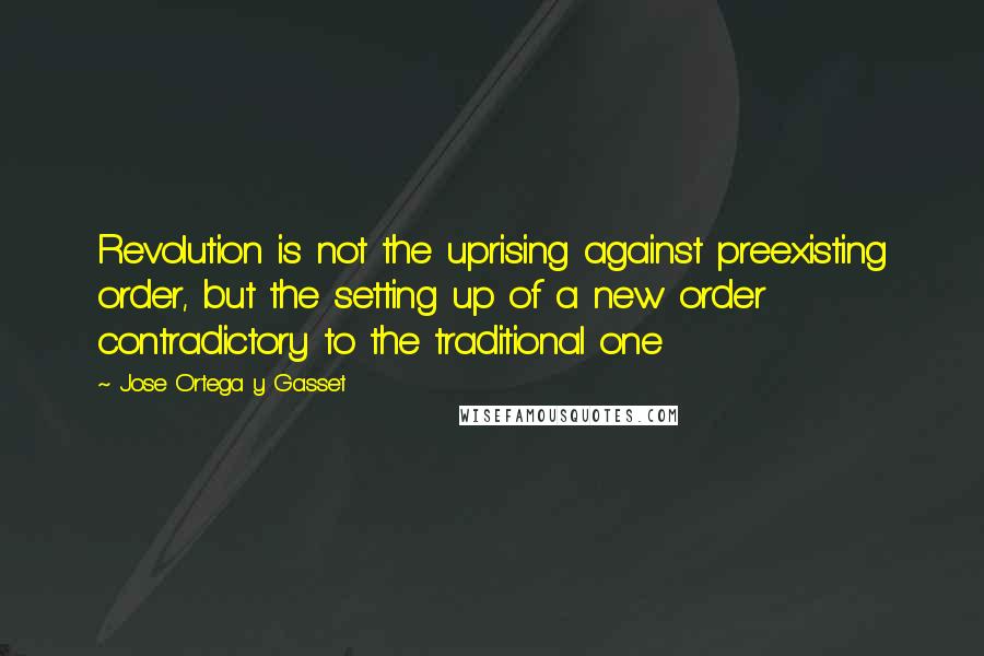 Jose Ortega Y Gasset Quotes: Revolution is not the uprising against preexisting order, but the setting up of a new order contradictory to the traditional one