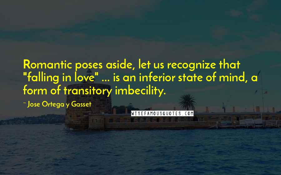 Jose Ortega Y Gasset Quotes: Romantic poses aside, let us recognize that "falling in love" ... is an inferior state of mind, a form of transitory imbecility.