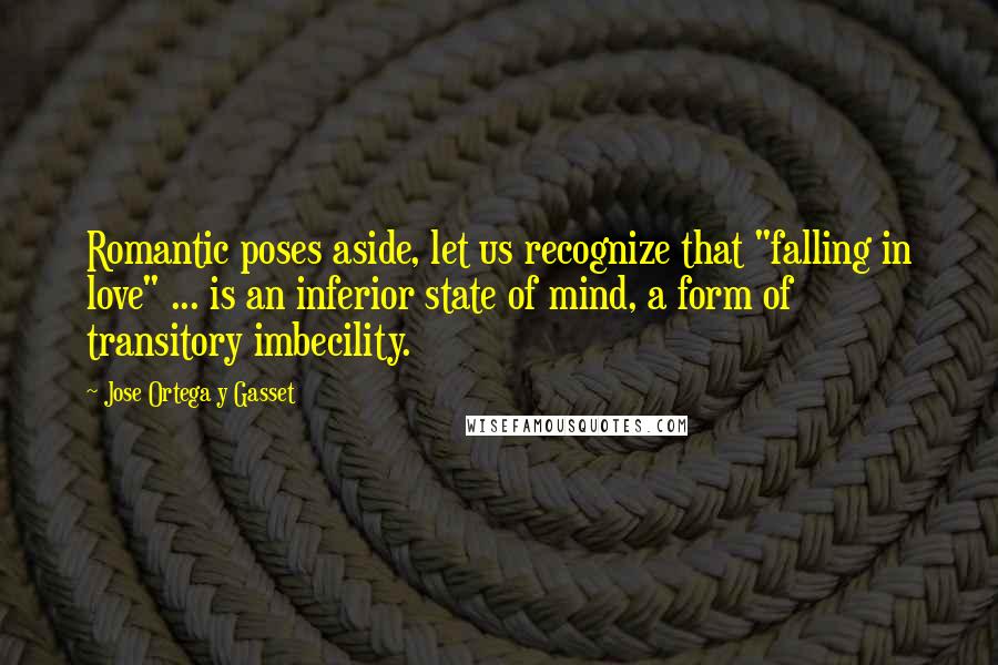 Jose Ortega Y Gasset Quotes: Romantic poses aside, let us recognize that "falling in love" ... is an inferior state of mind, a form of transitory imbecility.