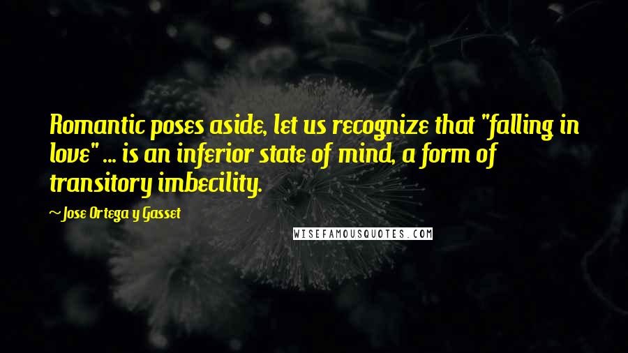 Jose Ortega Y Gasset Quotes: Romantic poses aside, let us recognize that "falling in love" ... is an inferior state of mind, a form of transitory imbecility.