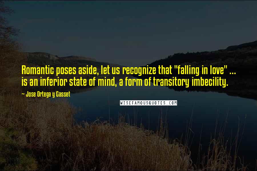 Jose Ortega Y Gasset Quotes: Romantic poses aside, let us recognize that "falling in love" ... is an inferior state of mind, a form of transitory imbecility.