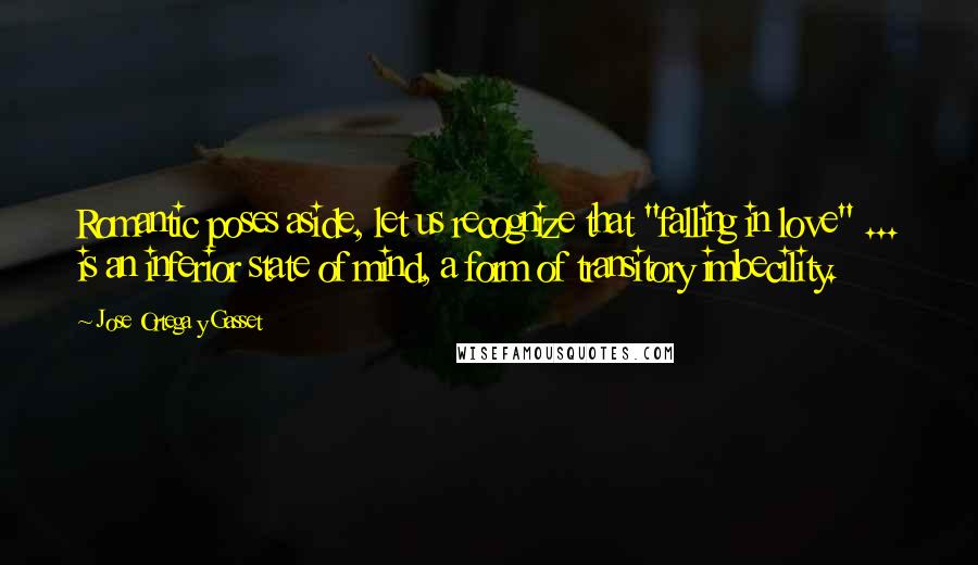 Jose Ortega Y Gasset Quotes: Romantic poses aside, let us recognize that "falling in love" ... is an inferior state of mind, a form of transitory imbecility.