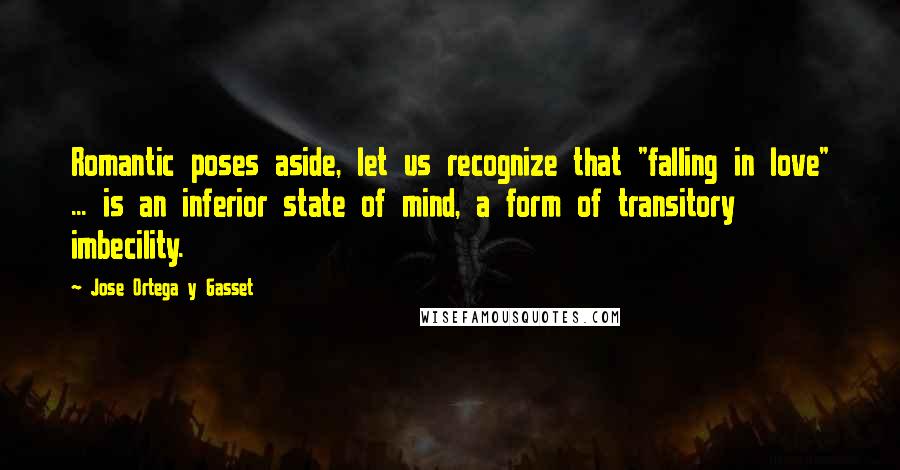 Jose Ortega Y Gasset Quotes: Romantic poses aside, let us recognize that "falling in love" ... is an inferior state of mind, a form of transitory imbecility.