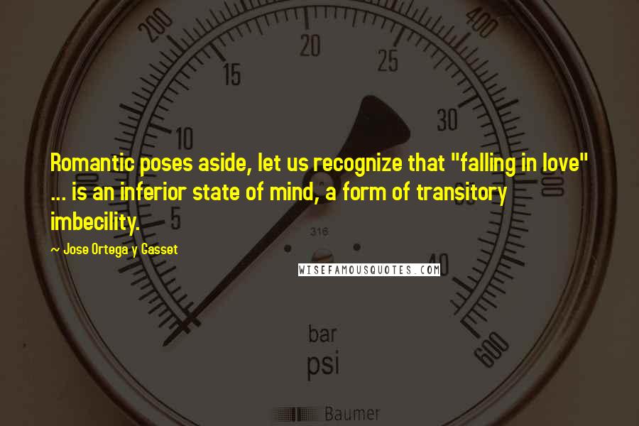 Jose Ortega Y Gasset Quotes: Romantic poses aside, let us recognize that "falling in love" ... is an inferior state of mind, a form of transitory imbecility.