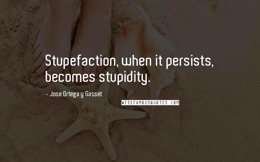 Jose Ortega Y Gasset Quotes: Stupefaction, when it persists, becomes stupidity.