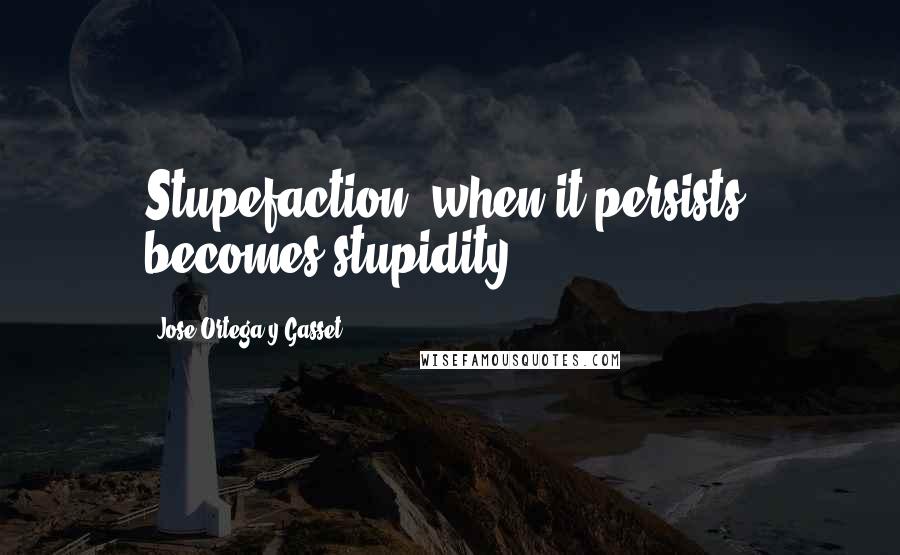 Jose Ortega Y Gasset Quotes: Stupefaction, when it persists, becomes stupidity.