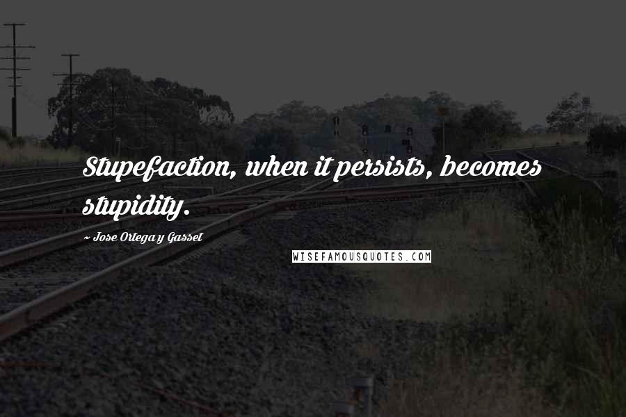 Jose Ortega Y Gasset Quotes: Stupefaction, when it persists, becomes stupidity.