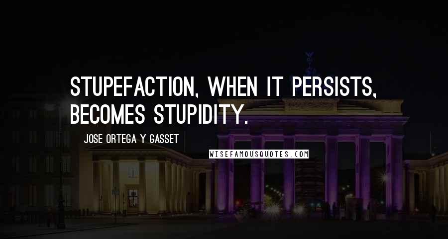 Jose Ortega Y Gasset Quotes: Stupefaction, when it persists, becomes stupidity.