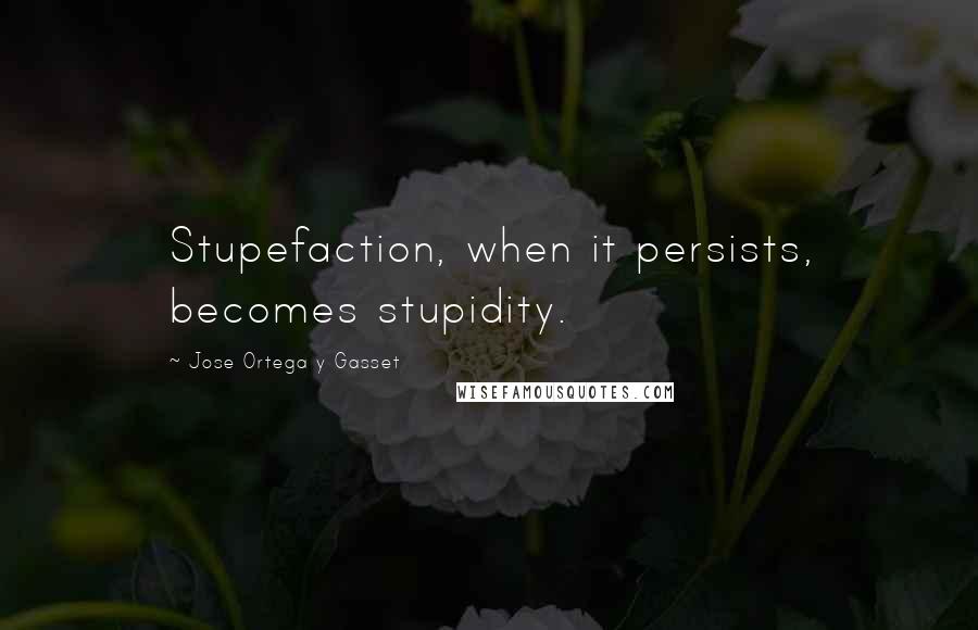 Jose Ortega Y Gasset Quotes: Stupefaction, when it persists, becomes stupidity.