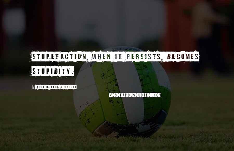 Jose Ortega Y Gasset Quotes: Stupefaction, when it persists, becomes stupidity.