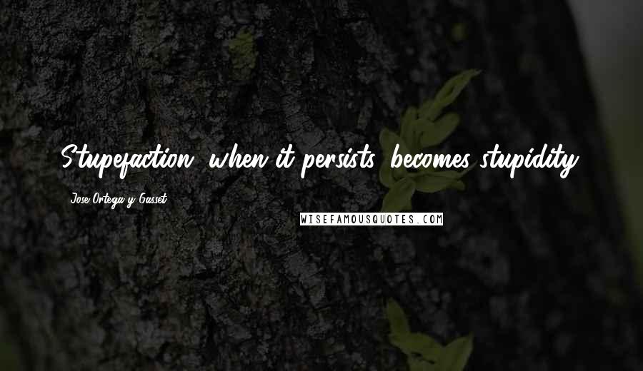 Jose Ortega Y Gasset Quotes: Stupefaction, when it persists, becomes stupidity.