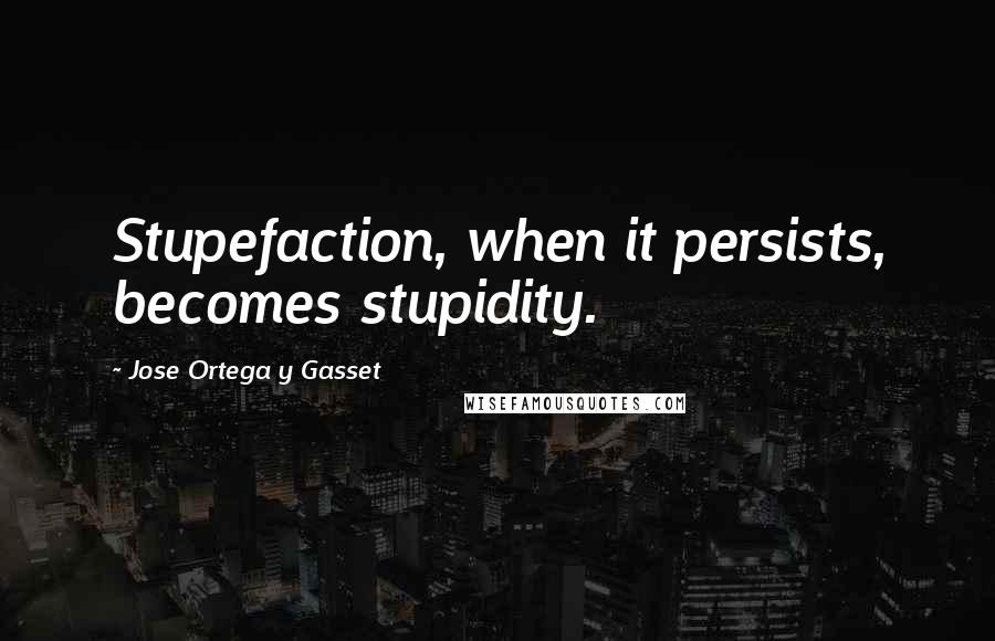 Jose Ortega Y Gasset Quotes: Stupefaction, when it persists, becomes stupidity.