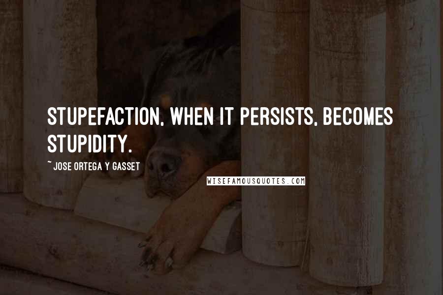 Jose Ortega Y Gasset Quotes: Stupefaction, when it persists, becomes stupidity.