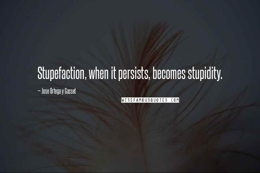 Jose Ortega Y Gasset Quotes: Stupefaction, when it persists, becomes stupidity.