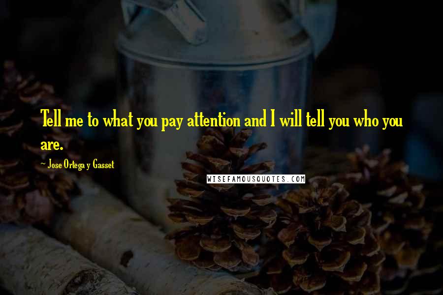 Jose Ortega Y Gasset Quotes: Tell me to what you pay attention and I will tell you who you are.