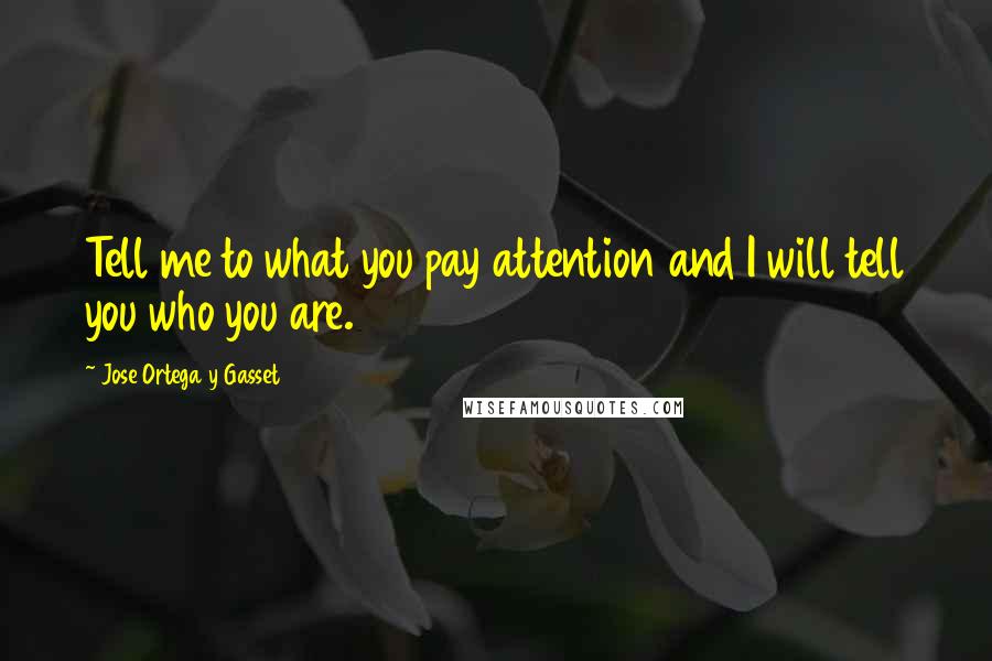 Jose Ortega Y Gasset Quotes: Tell me to what you pay attention and I will tell you who you are.