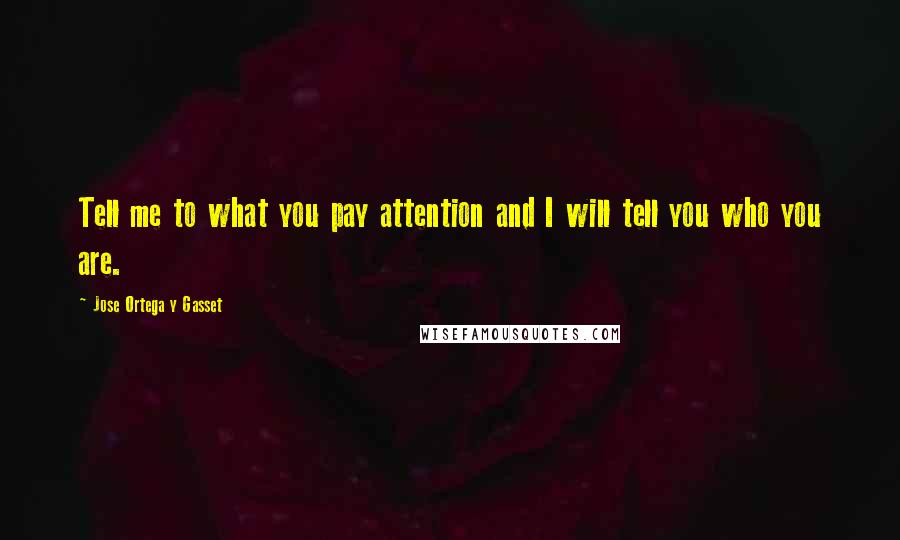 Jose Ortega Y Gasset Quotes: Tell me to what you pay attention and I will tell you who you are.