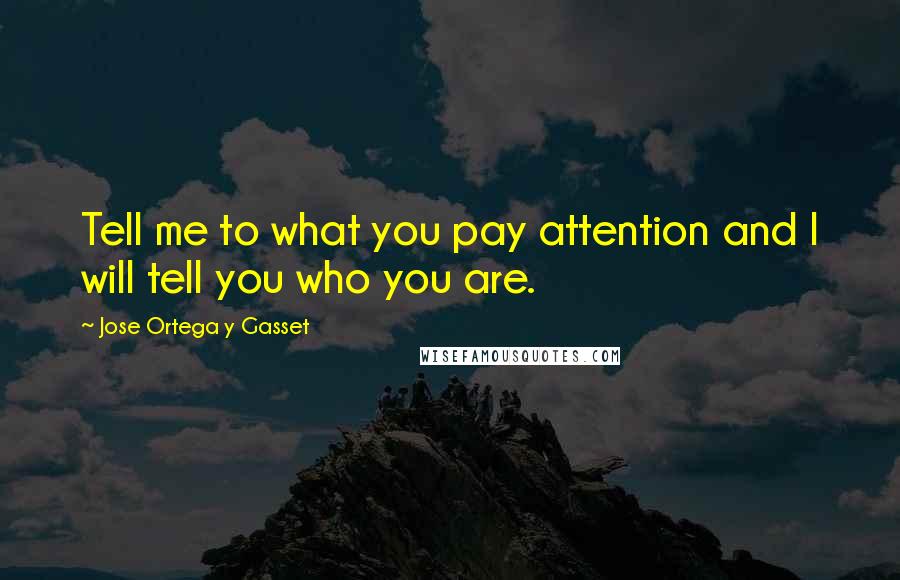 Jose Ortega Y Gasset Quotes: Tell me to what you pay attention and I will tell you who you are.