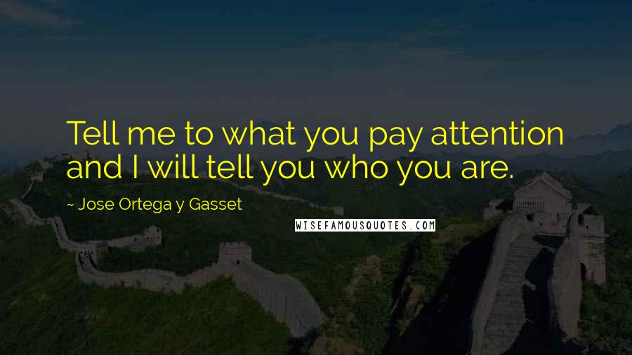 Jose Ortega Y Gasset Quotes: Tell me to what you pay attention and I will tell you who you are.