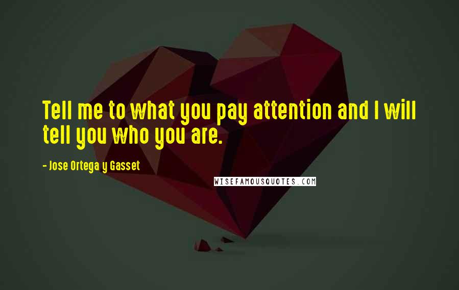 Jose Ortega Y Gasset Quotes: Tell me to what you pay attention and I will tell you who you are.