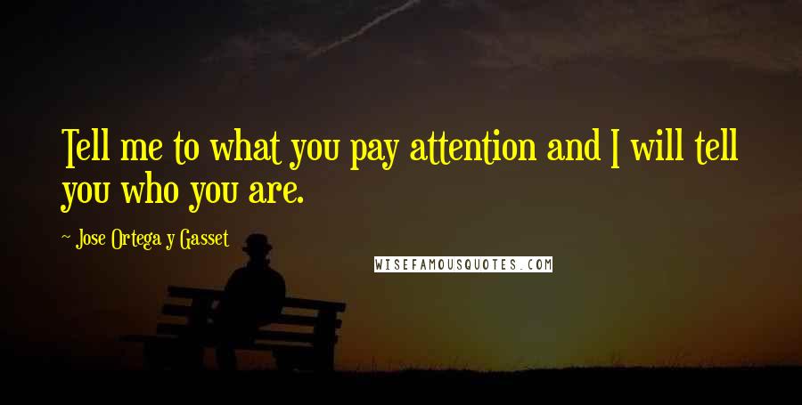 Jose Ortega Y Gasset Quotes: Tell me to what you pay attention and I will tell you who you are.