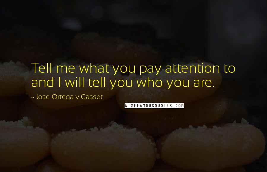 Jose Ortega Y Gasset Quotes: Tell me what you pay attention to and I will tell you who you are.