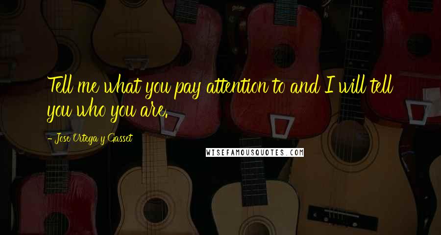 Jose Ortega Y Gasset Quotes: Tell me what you pay attention to and I will tell you who you are.