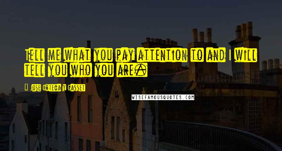 Jose Ortega Y Gasset Quotes: Tell me what you pay attention to and I will tell you who you are.