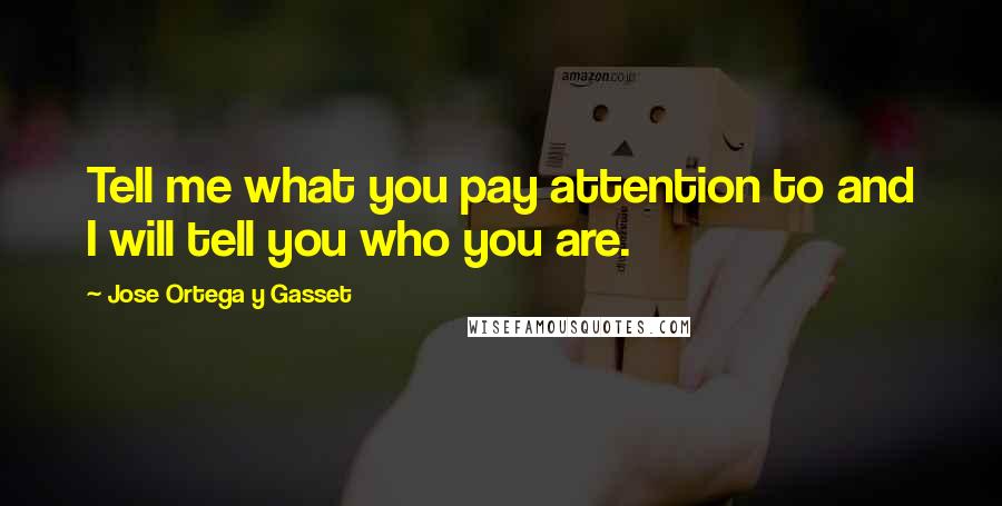 Jose Ortega Y Gasset Quotes: Tell me what you pay attention to and I will tell you who you are.