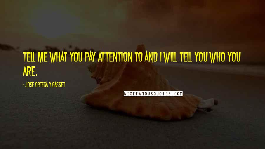 Jose Ortega Y Gasset Quotes: Tell me what you pay attention to and I will tell you who you are.