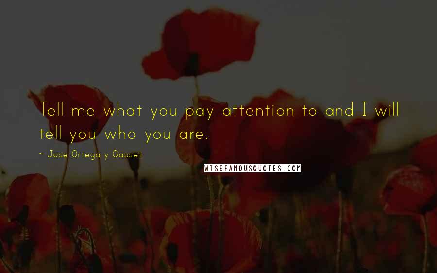 Jose Ortega Y Gasset Quotes: Tell me what you pay attention to and I will tell you who you are.