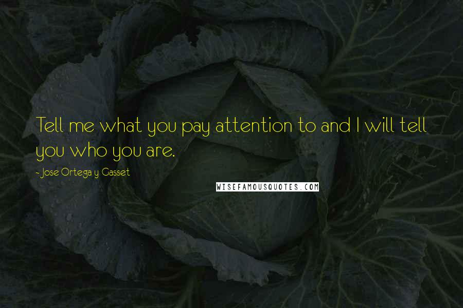 Jose Ortega Y Gasset Quotes: Tell me what you pay attention to and I will tell you who you are.