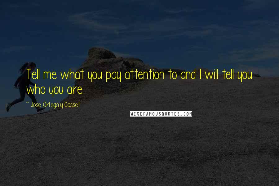 Jose Ortega Y Gasset Quotes: Tell me what you pay attention to and I will tell you who you are.