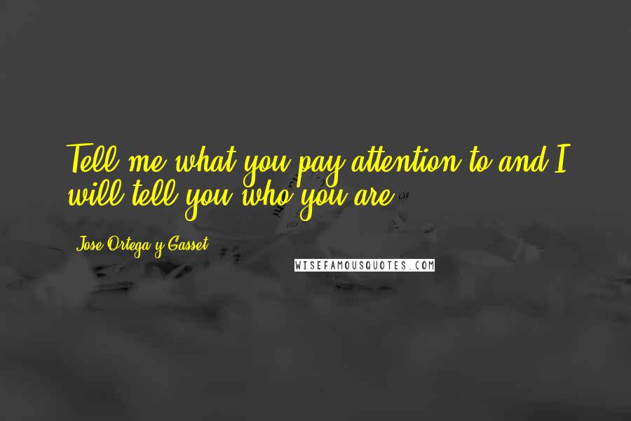 Jose Ortega Y Gasset Quotes: Tell me what you pay attention to and I will tell you who you are.