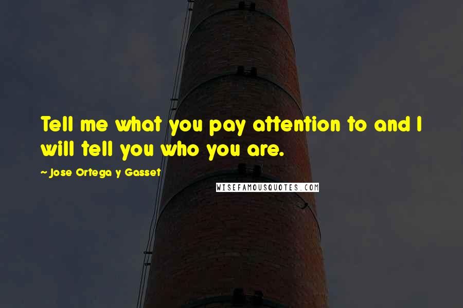 Jose Ortega Y Gasset Quotes: Tell me what you pay attention to and I will tell you who you are.