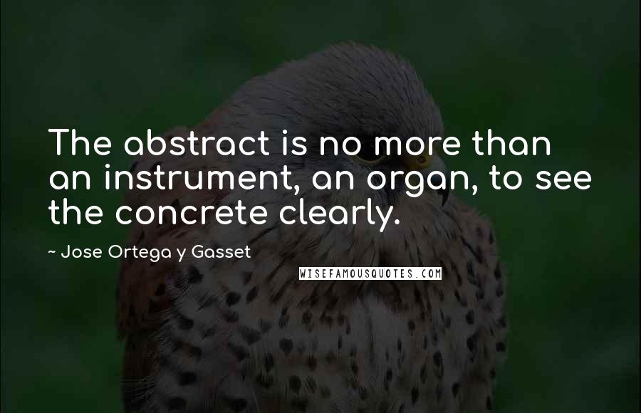 Jose Ortega Y Gasset Quotes: The abstract is no more than an instrument, an organ, to see the concrete clearly.