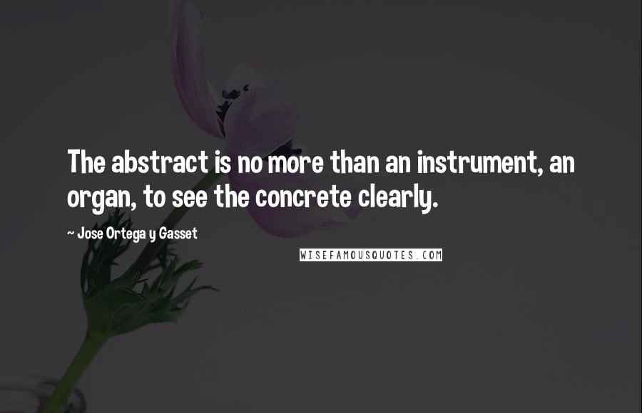 Jose Ortega Y Gasset Quotes: The abstract is no more than an instrument, an organ, to see the concrete clearly.