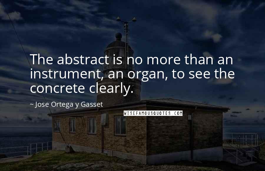 Jose Ortega Y Gasset Quotes: The abstract is no more than an instrument, an organ, to see the concrete clearly.