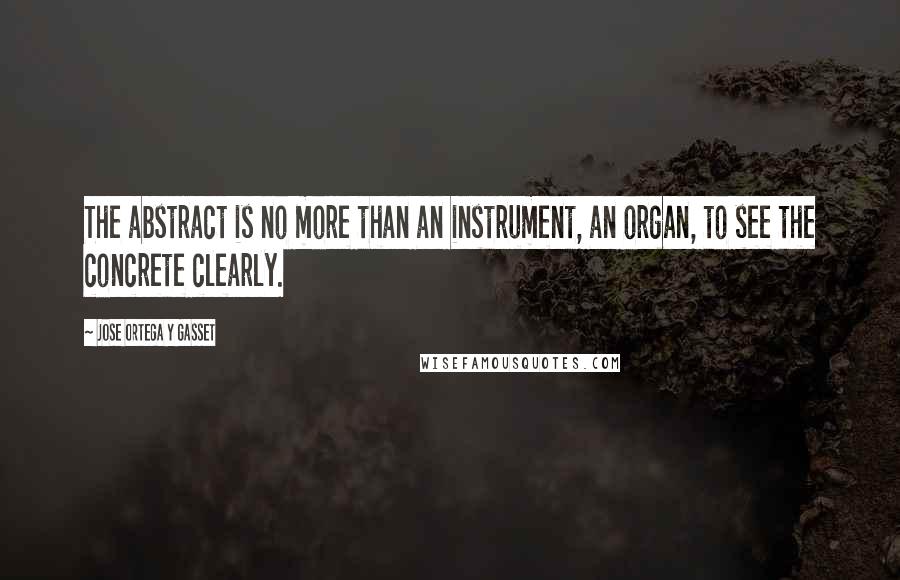 Jose Ortega Y Gasset Quotes: The abstract is no more than an instrument, an organ, to see the concrete clearly.