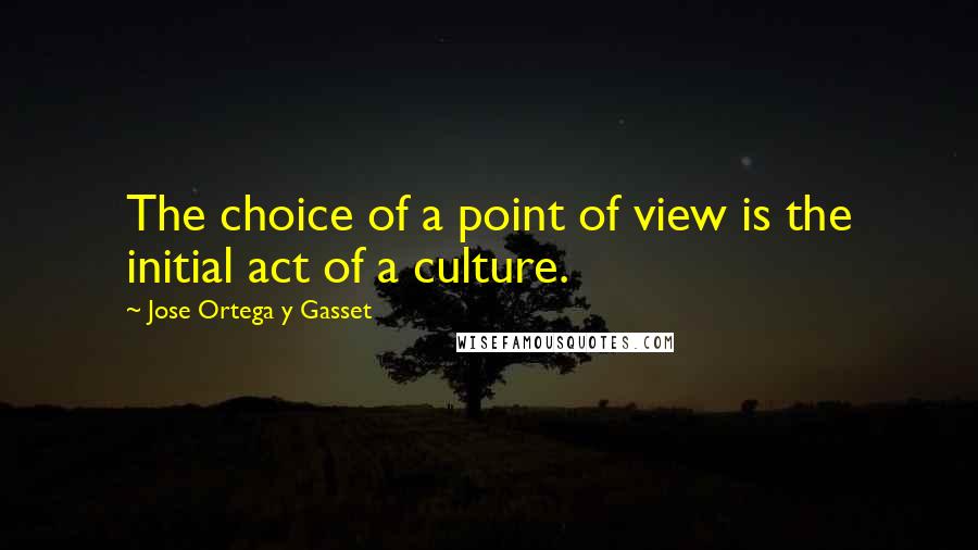 Jose Ortega Y Gasset Quotes: The choice of a point of view is the initial act of a culture.