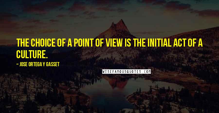 Jose Ortega Y Gasset Quotes: The choice of a point of view is the initial act of a culture.