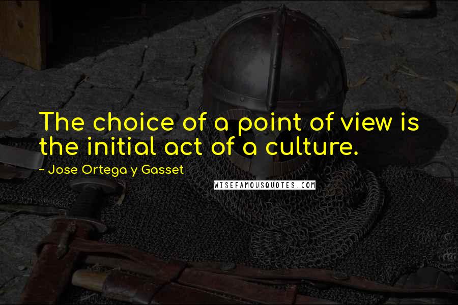 Jose Ortega Y Gasset Quotes: The choice of a point of view is the initial act of a culture.