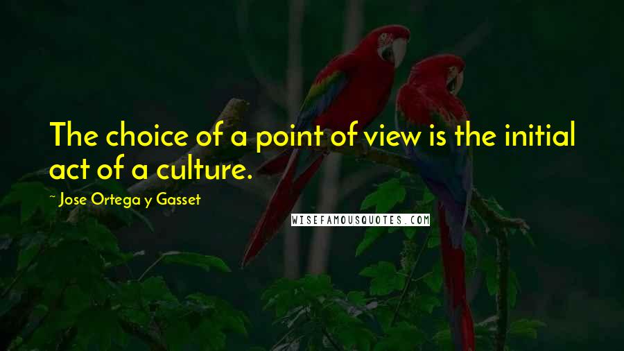 Jose Ortega Y Gasset Quotes: The choice of a point of view is the initial act of a culture.
