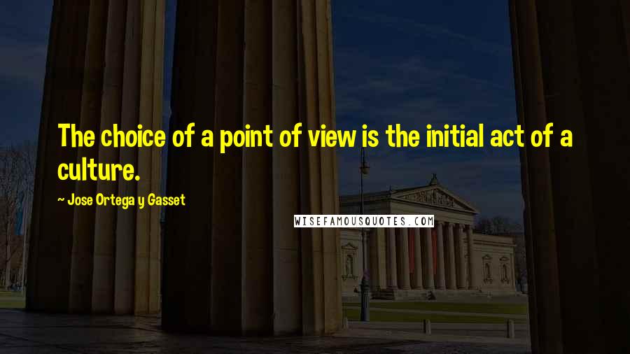 Jose Ortega Y Gasset Quotes: The choice of a point of view is the initial act of a culture.