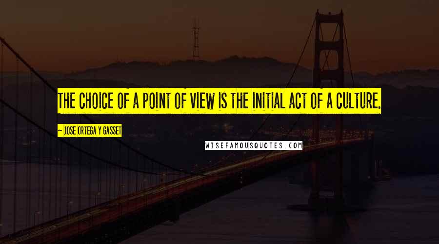 Jose Ortega Y Gasset Quotes: The choice of a point of view is the initial act of a culture.